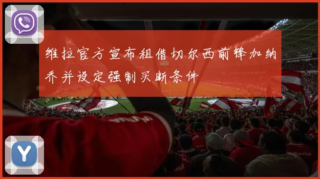 维拉官方宣布租借切尔西前锋加纳乔并设定强制买断条件